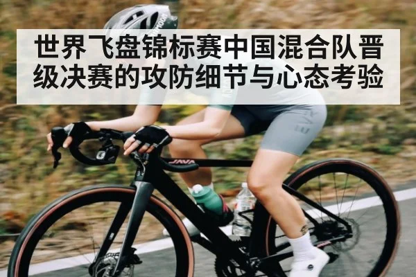世界飞盘锦标赛中国混合队晋级决赛的攻防细节与心态考验 - kaiyun