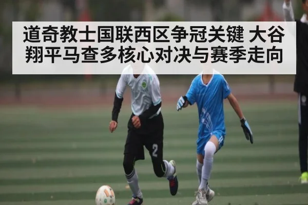 道奇教士国联西区争冠关键 大谷翔平马查多核心对决与赛季走向 - kaiyun