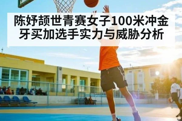 陈妤颉世青赛女子100米冲金牙买加选手实力与威胁分析 - kaiyun